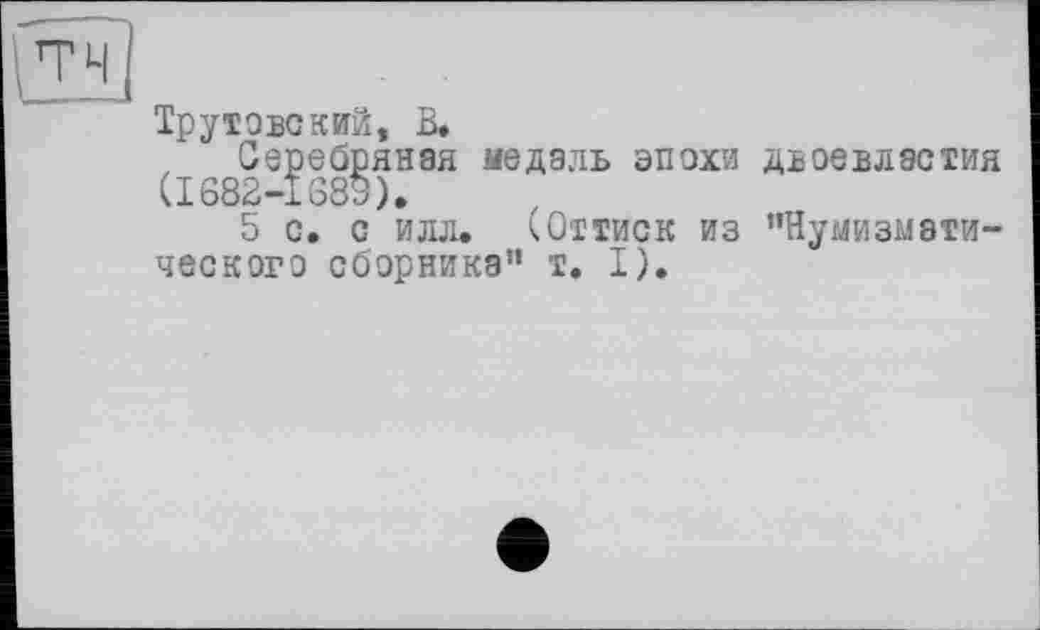 ﻿Трутово кий, В.
Серебряная медаль эпохи двоевластия (I682-IG89).
5 с. о илл. (Оттиск из ’’Нумизматического сборника” т. I).